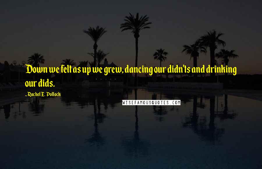 Rachel E. Pollock Quotes: Down we felt as up we grew, dancing our didn'ts and drinking our dids.