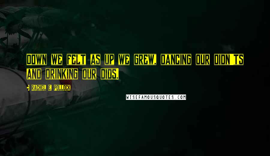 Rachel E. Pollock Quotes: Down we felt as up we grew, dancing our didn'ts and drinking our dids.