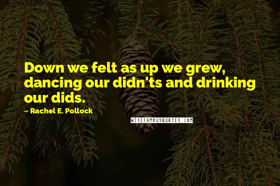 Rachel E. Pollock Quotes: Down we felt as up we grew, dancing our didn'ts and drinking our dids.