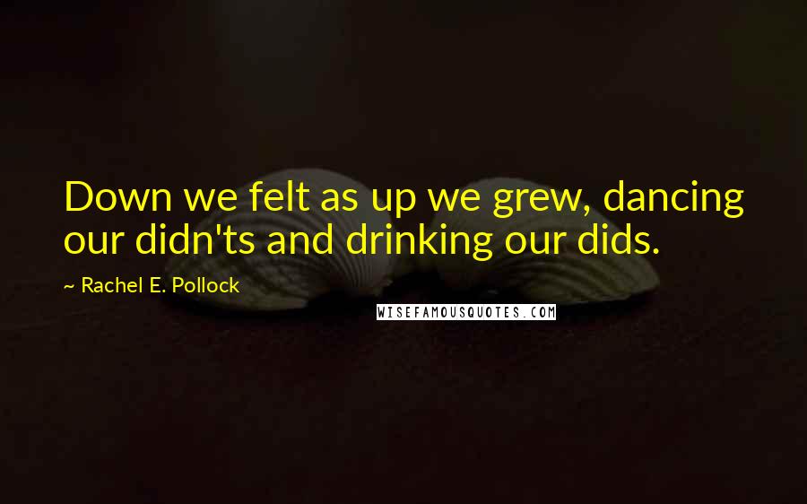 Rachel E. Pollock Quotes: Down we felt as up we grew, dancing our didn'ts and drinking our dids.