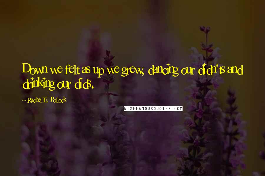 Rachel E. Pollock Quotes: Down we felt as up we grew, dancing our didn'ts and drinking our dids.