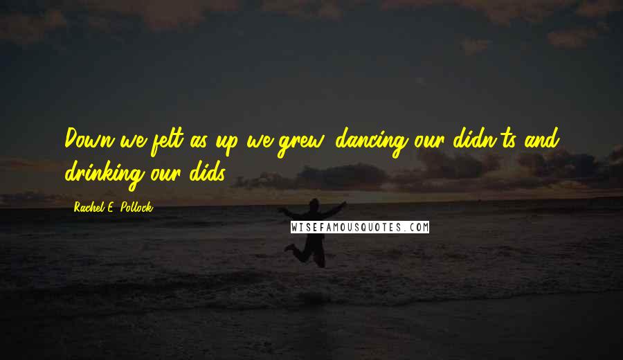 Rachel E. Pollock Quotes: Down we felt as up we grew, dancing our didn'ts and drinking our dids.