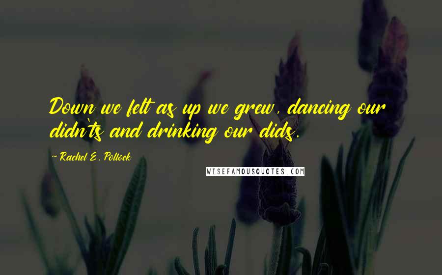 Rachel E. Pollock Quotes: Down we felt as up we grew, dancing our didn'ts and drinking our dids.