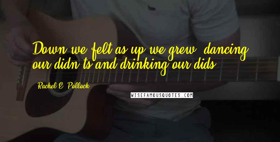 Rachel E. Pollock Quotes: Down we felt as up we grew, dancing our didn'ts and drinking our dids.