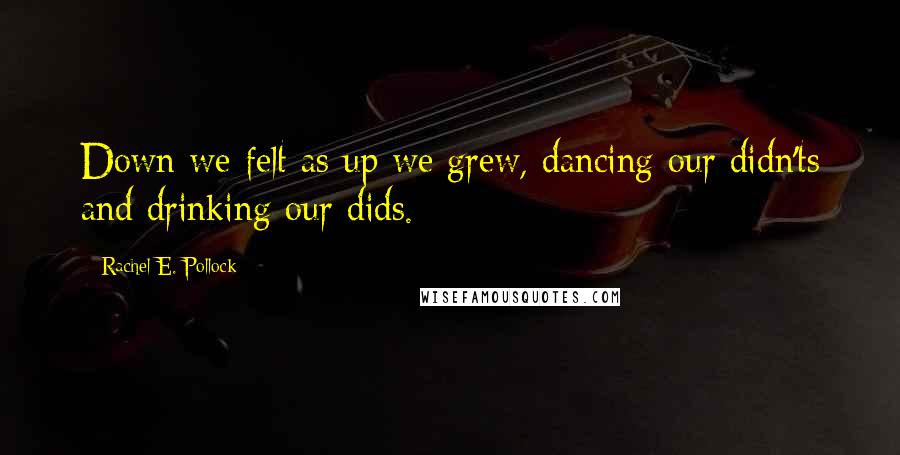 Rachel E. Pollock Quotes: Down we felt as up we grew, dancing our didn'ts and drinking our dids.
