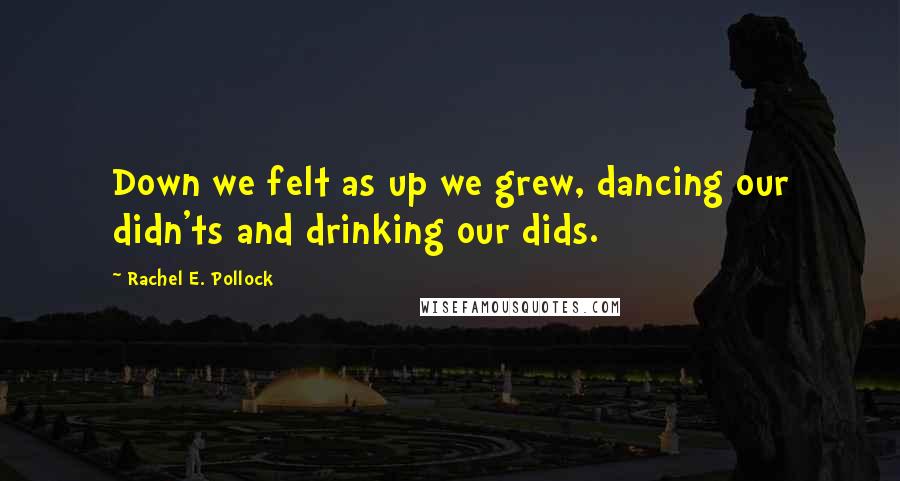 Rachel E. Pollock Quotes: Down we felt as up we grew, dancing our didn'ts and drinking our dids.