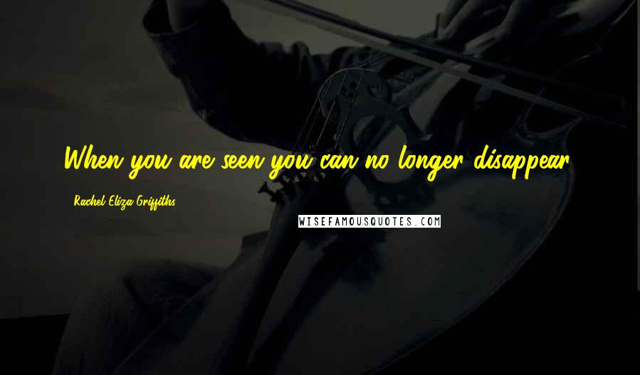 Rachel Eliza Griffiths Quotes: When you are seen you can no longer disappear.