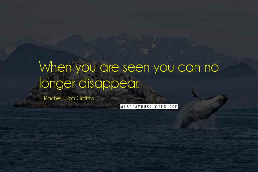 Rachel Eliza Griffiths Quotes: When you are seen you can no longer disappear.