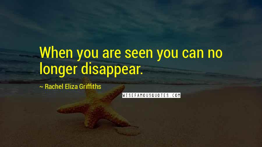 Rachel Eliza Griffiths Quotes: When you are seen you can no longer disappear.