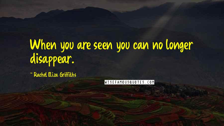 Rachel Eliza Griffiths Quotes: When you are seen you can no longer disappear.