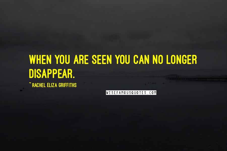 Rachel Eliza Griffiths Quotes: When you are seen you can no longer disappear.