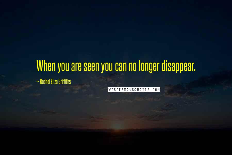 Rachel Eliza Griffiths Quotes: When you are seen you can no longer disappear.