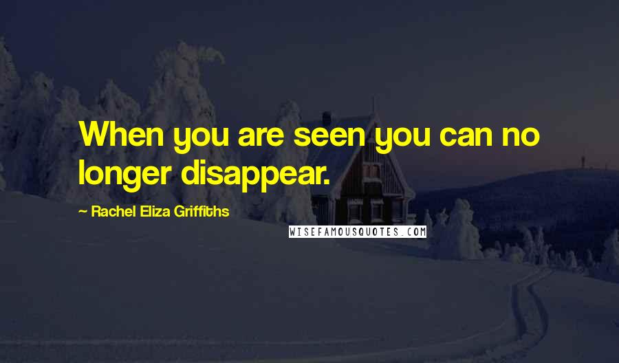 Rachel Eliza Griffiths Quotes: When you are seen you can no longer disappear.
