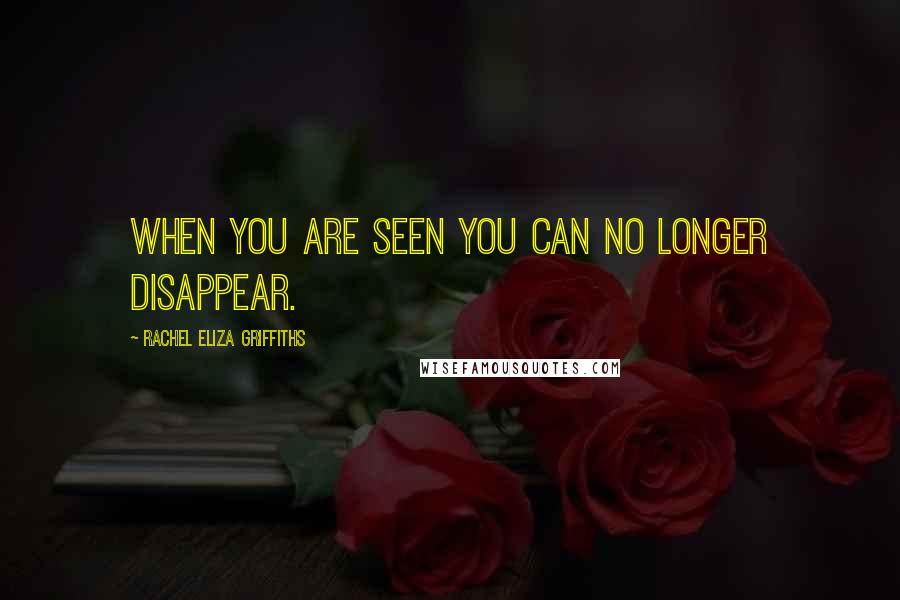 Rachel Eliza Griffiths Quotes: When you are seen you can no longer disappear.