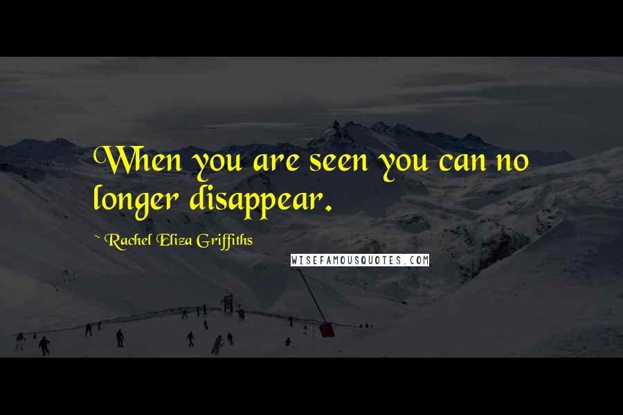 Rachel Eliza Griffiths Quotes: When you are seen you can no longer disappear.