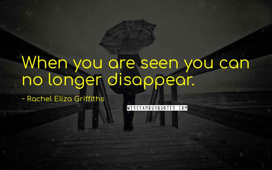 Rachel Eliza Griffiths Quotes: When you are seen you can no longer disappear.