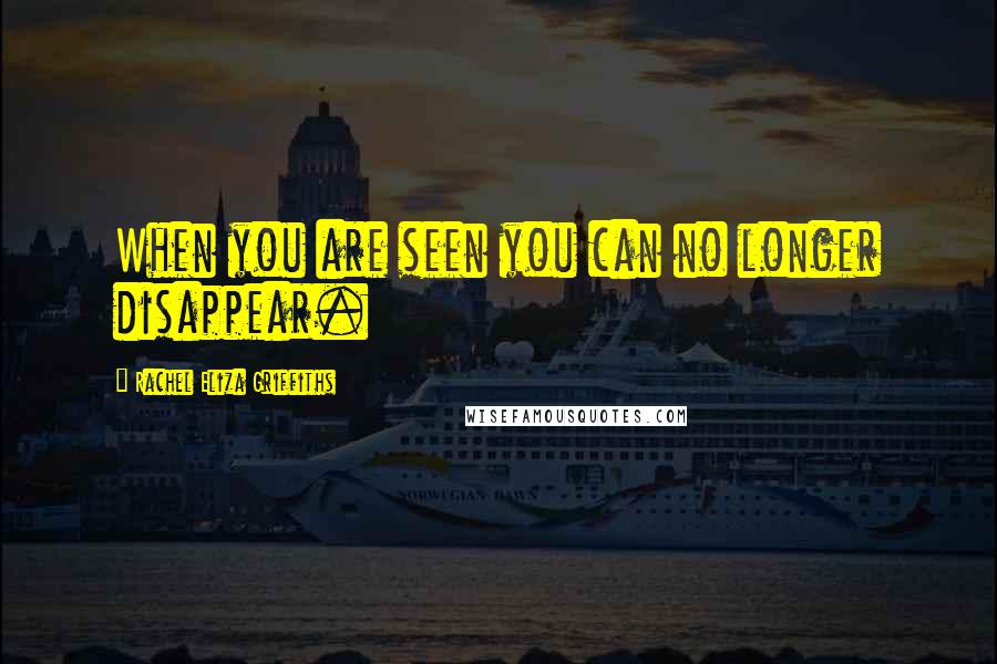 Rachel Eliza Griffiths Quotes: When you are seen you can no longer disappear.