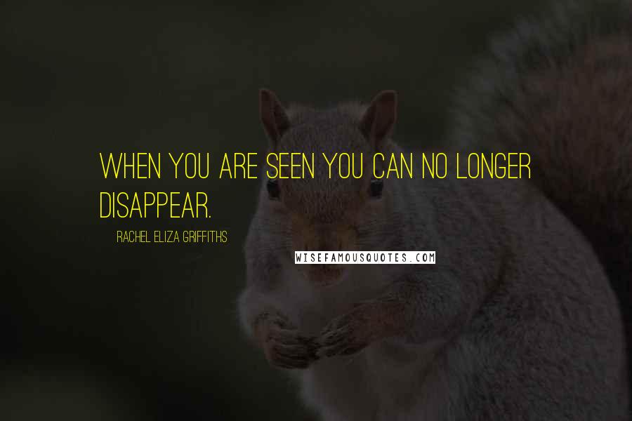 Rachel Eliza Griffiths Quotes: When you are seen you can no longer disappear.