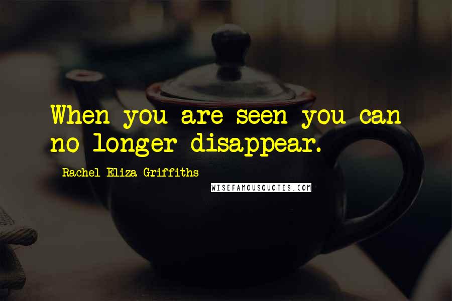 Rachel Eliza Griffiths Quotes: When you are seen you can no longer disappear.