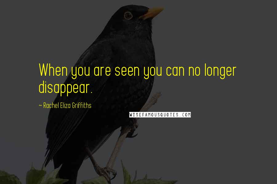 Rachel Eliza Griffiths Quotes: When you are seen you can no longer disappear.