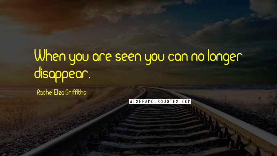 Rachel Eliza Griffiths Quotes: When you are seen you can no longer disappear.