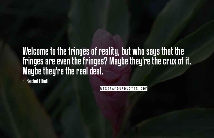 Rachel Elliott Quotes: Welcome to the fringes of reality, but who says that the fringes are even the fringes? Maybe they're the crux of it. Maybe they're the real deal.