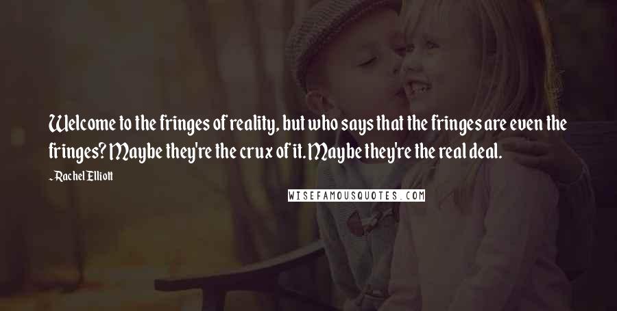 Rachel Elliott Quotes: Welcome to the fringes of reality, but who says that the fringes are even the fringes? Maybe they're the crux of it. Maybe they're the real deal.