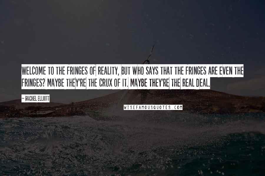 Rachel Elliott Quotes: Welcome to the fringes of reality, but who says that the fringes are even the fringes? Maybe they're the crux of it. Maybe they're the real deal.