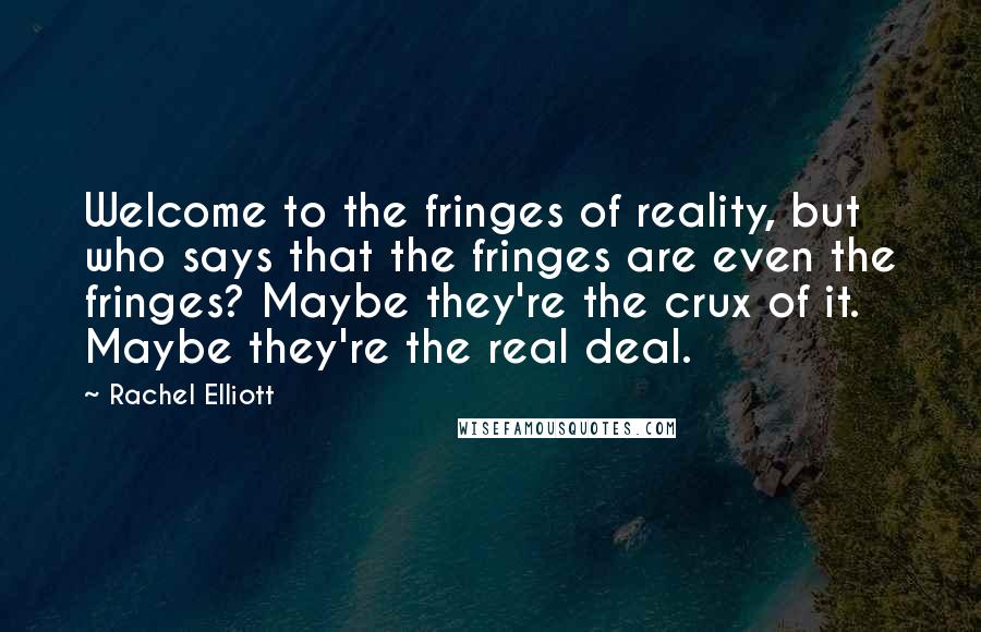 Rachel Elliott Quotes: Welcome to the fringes of reality, but who says that the fringes are even the fringes? Maybe they're the crux of it. Maybe they're the real deal.