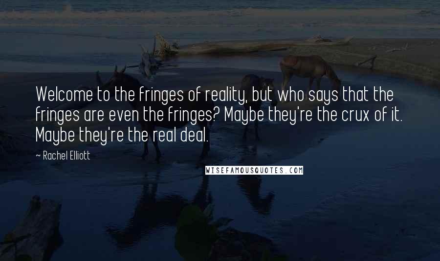 Rachel Elliott Quotes: Welcome to the fringes of reality, but who says that the fringes are even the fringes? Maybe they're the crux of it. Maybe they're the real deal.