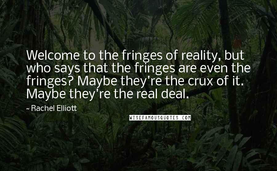 Rachel Elliott Quotes: Welcome to the fringes of reality, but who says that the fringes are even the fringes? Maybe they're the crux of it. Maybe they're the real deal.