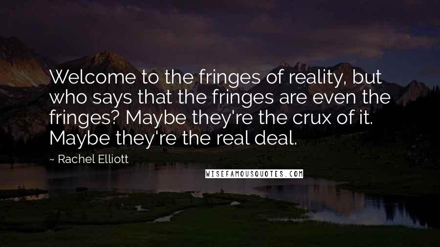 Rachel Elliott Quotes: Welcome to the fringes of reality, but who says that the fringes are even the fringes? Maybe they're the crux of it. Maybe they're the real deal.