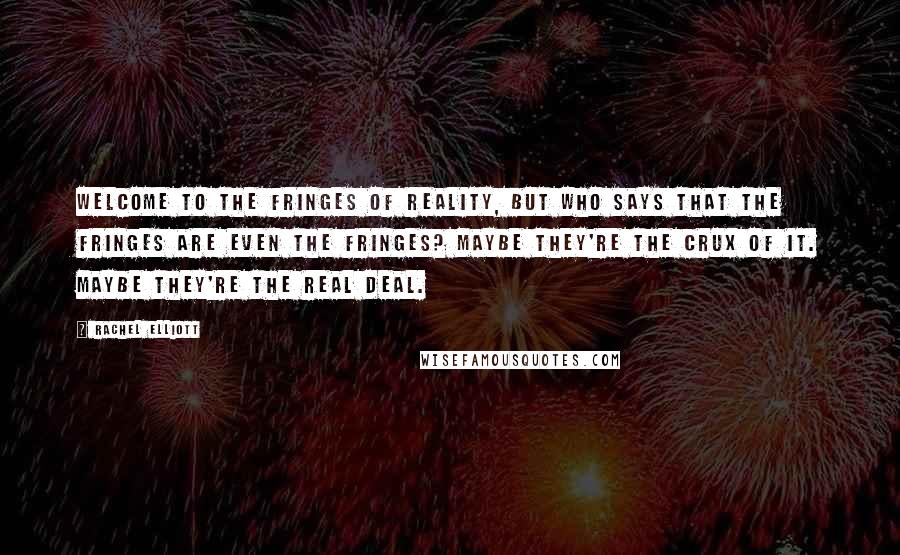 Rachel Elliott Quotes: Welcome to the fringes of reality, but who says that the fringes are even the fringes? Maybe they're the crux of it. Maybe they're the real deal.