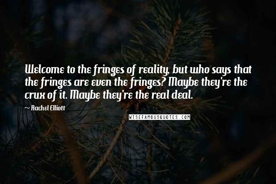 Rachel Elliott Quotes: Welcome to the fringes of reality, but who says that the fringes are even the fringes? Maybe they're the crux of it. Maybe they're the real deal.