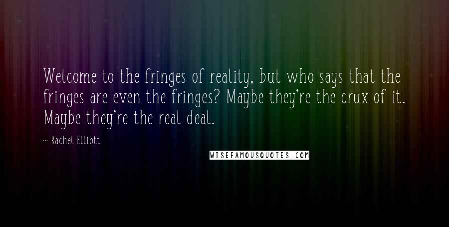 Rachel Elliott Quotes: Welcome to the fringes of reality, but who says that the fringes are even the fringes? Maybe they're the crux of it. Maybe they're the real deal.