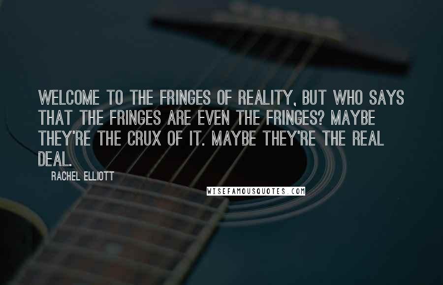 Rachel Elliott Quotes: Welcome to the fringes of reality, but who says that the fringes are even the fringes? Maybe they're the crux of it. Maybe they're the real deal.