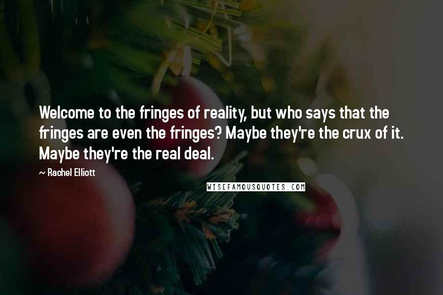 Rachel Elliott Quotes: Welcome to the fringes of reality, but who says that the fringes are even the fringes? Maybe they're the crux of it. Maybe they're the real deal.