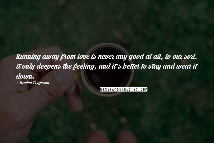 Rachel Ferguson Quotes: Running away from love is never any good at all, to our sort. It only deepens the feeling, and it's better to stay and wear it down.