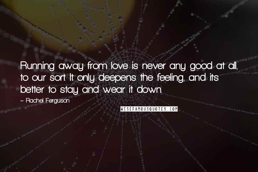 Rachel Ferguson Quotes: Running away from love is never any good at all, to our sort. It only deepens the feeling, and it's better to stay and wear it down.