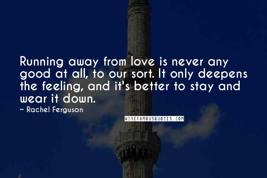 Rachel Ferguson Quotes: Running away from love is never any good at all, to our sort. It only deepens the feeling, and it's better to stay and wear it down.