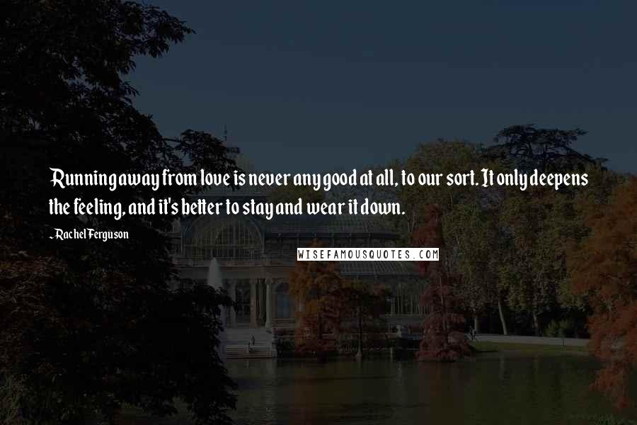 Rachel Ferguson Quotes: Running away from love is never any good at all, to our sort. It only deepens the feeling, and it's better to stay and wear it down.