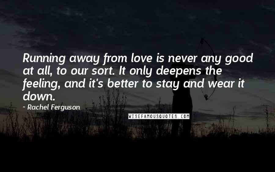 Rachel Ferguson Quotes: Running away from love is never any good at all, to our sort. It only deepens the feeling, and it's better to stay and wear it down.