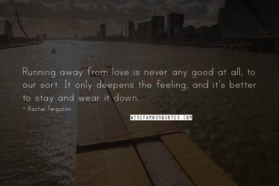 Rachel Ferguson Quotes: Running away from love is never any good at all, to our sort. It only deepens the feeling, and it's better to stay and wear it down.