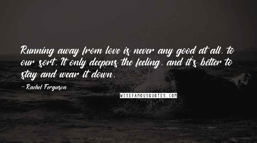 Rachel Ferguson Quotes: Running away from love is never any good at all, to our sort. It only deepens the feeling, and it's better to stay and wear it down.