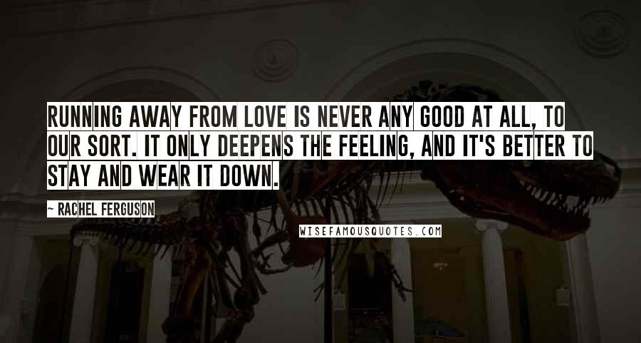 Rachel Ferguson Quotes: Running away from love is never any good at all, to our sort. It only deepens the feeling, and it's better to stay and wear it down.