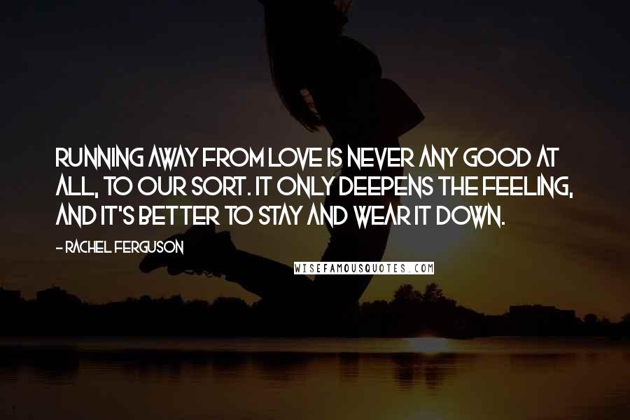 Rachel Ferguson Quotes: Running away from love is never any good at all, to our sort. It only deepens the feeling, and it's better to stay and wear it down.