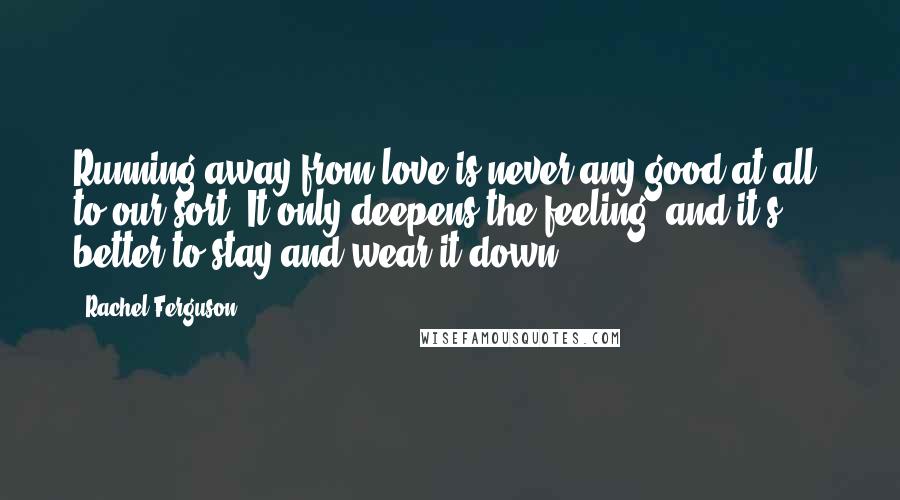Rachel Ferguson Quotes: Running away from love is never any good at all, to our sort. It only deepens the feeling, and it's better to stay and wear it down.