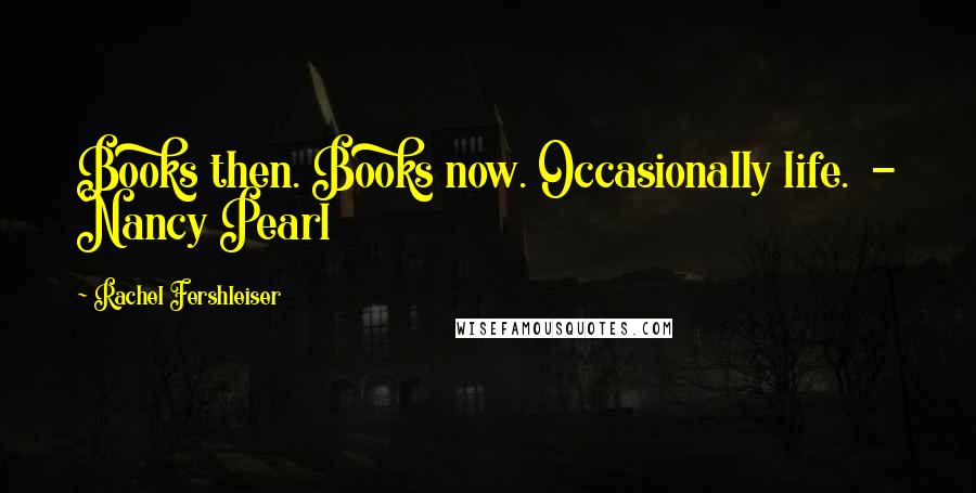 Rachel Fershleiser Quotes: Books then. Books now. Occasionally life. - Nancy Pearl