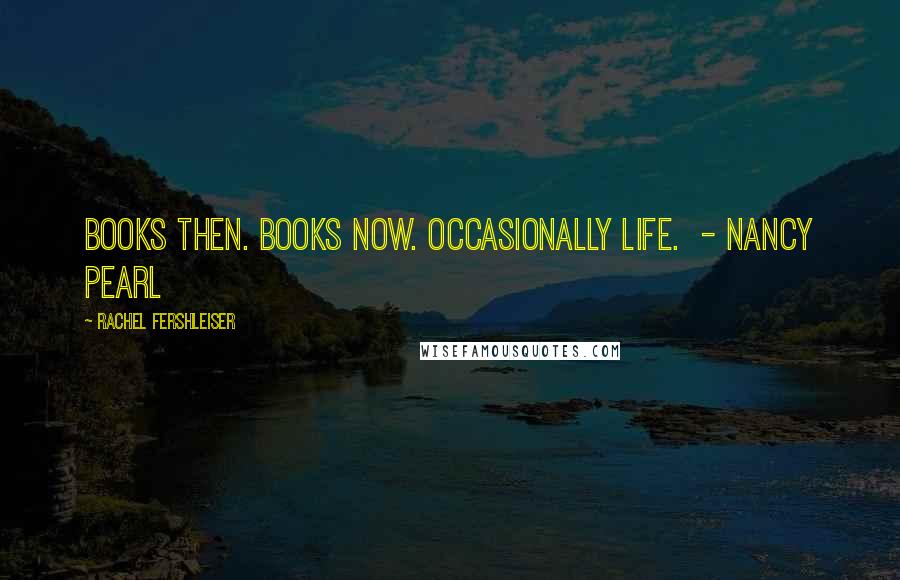 Rachel Fershleiser Quotes: Books then. Books now. Occasionally life.  - Nancy Pearl