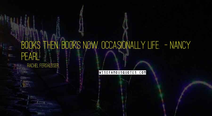 Rachel Fershleiser Quotes: Books then. Books now. Occasionally life. - Nancy Pearl